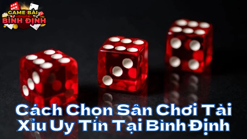 Cách Chọn Sân Chơi Tài Xỉu Uy Tín Tại Bình Định